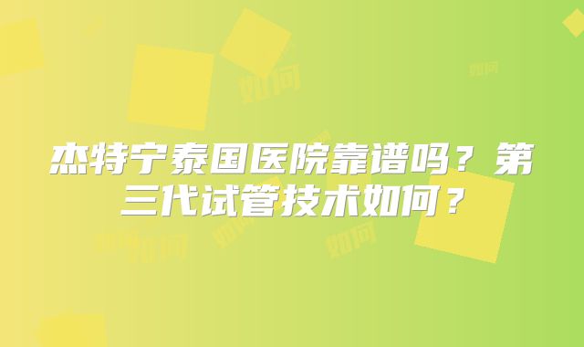 杰特宁泰国医院靠谱吗？第三代试管技术如何？