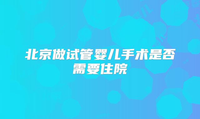 北京做试管婴儿手术是否需要住院