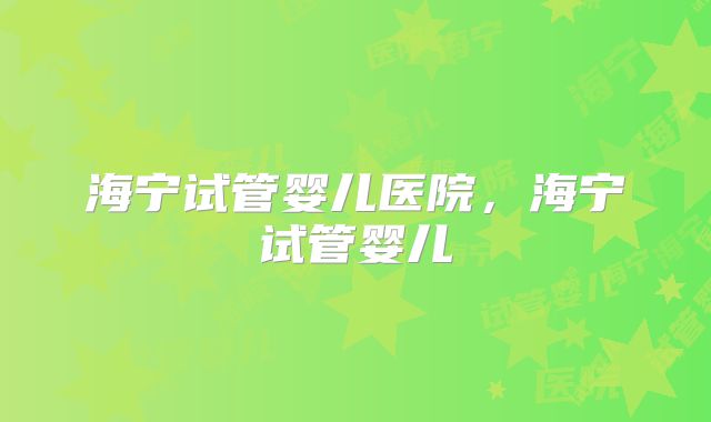 海宁试管婴儿医院，海宁试管婴儿