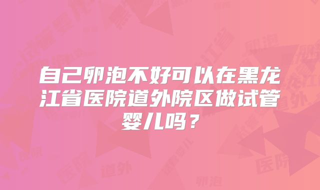 自己卵泡不好可以在黑龙江省医院道外院区做试管婴儿吗？