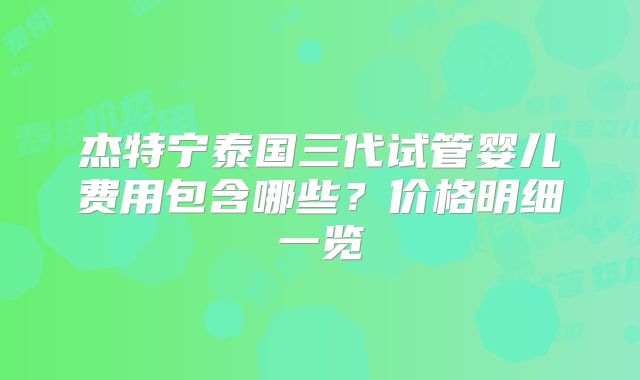 杰特宁泰国三代试管婴儿费用包含哪些？价格明细一览