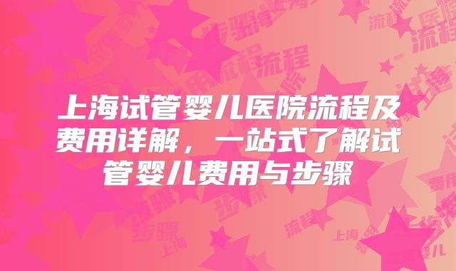 上海试管婴儿医院流程及费用详解,一站式了解试管婴儿费用与步骤