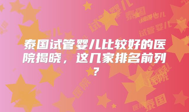 泰国试管婴儿比较好的医院揭晓,这几家排名前列?