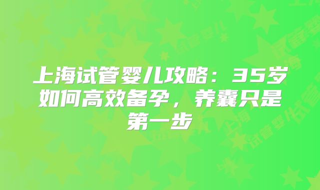 上海试管婴儿攻略:35岁如何高效备孕,养囊只是第一步