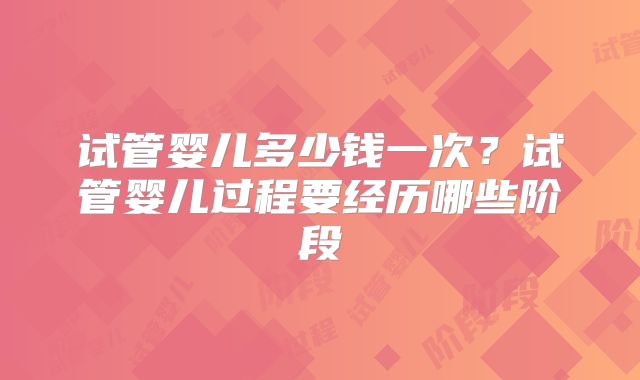 试管婴儿多少钱一次？试管婴儿过程要经历哪些阶段