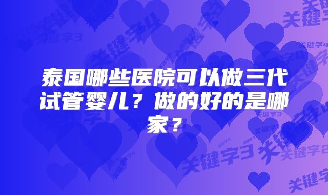 泰国哪些医院可以做三代试管婴儿？做的好的是哪家？