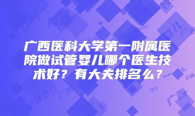广西医科大学第一附属医院做试管婴儿哪个医生技术好？有大夫排名么？