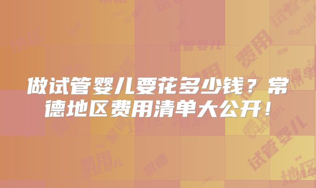 做试管婴儿要花多少钱?常德地区费用清单大公开!
