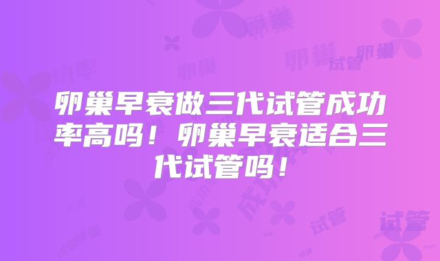 卵巢早衰做三代试管成功率高吗!卵巢早衰适合三代试管吗!