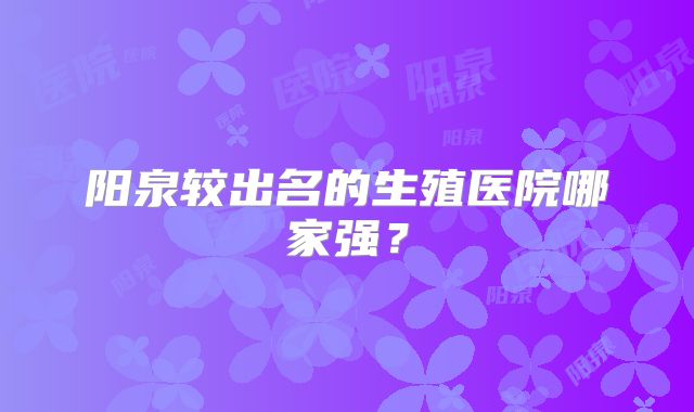 阳泉较出名的生殖医院哪家强？