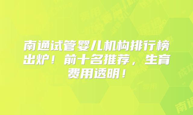 南通试管婴儿机构排行榜出炉!前十名推荐,生育费用透明!
