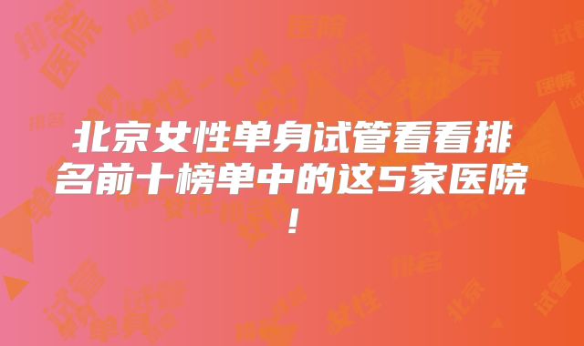 北京女性单身试管看看排名前十榜单中的这5家医院!