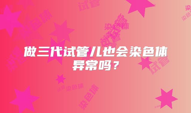做三代试管儿也会染色体异常吗？