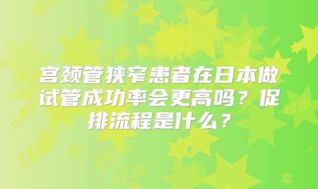 宫颈管狭窄患者在日本做试管成功率会更高吗？促排流程是什么？