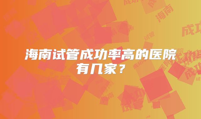 海南试管成功率高的医院有几家？