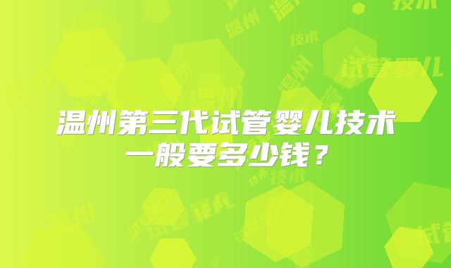 温州第三代试管婴儿技术一般要多少钱?