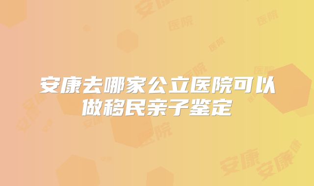 安康去哪家公立医院可以做移民亲子鉴定