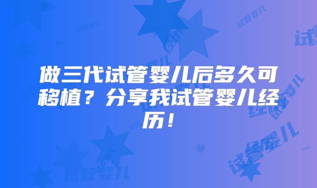 做三代试管婴儿后多久可移植？分享我试管婴儿经历！