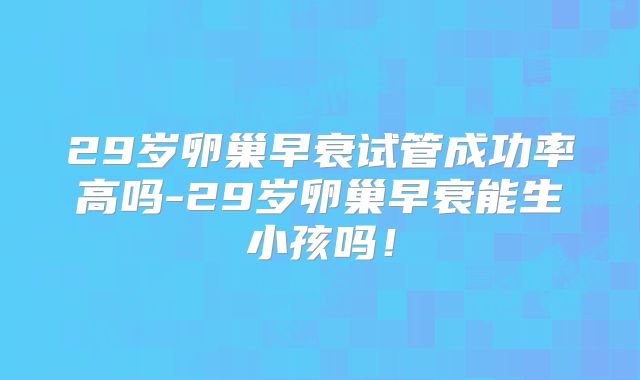 29岁卵巢早衰试管成功率高吗-29岁卵巢早衰能生小孩吗!