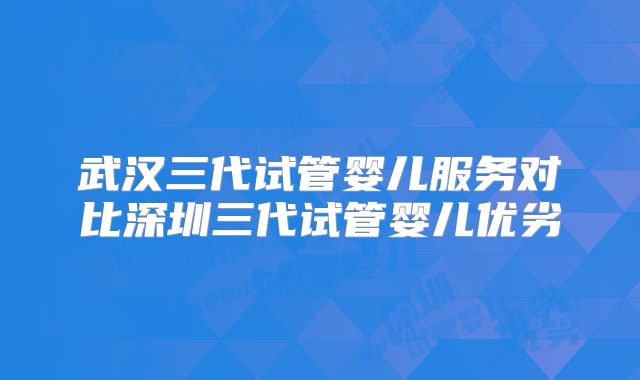 武汉三代试管婴儿服务对比深圳三代试管婴儿优劣