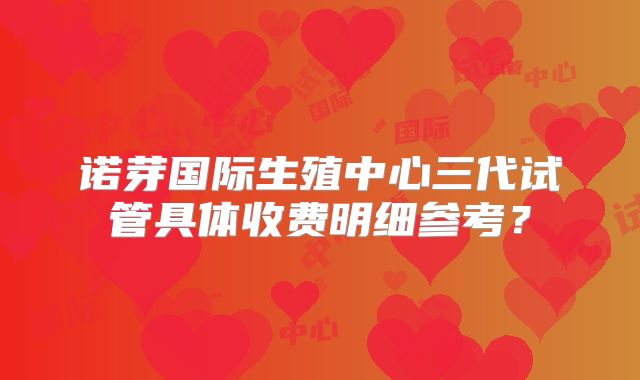诺芽国际生殖中心三代试管具体收费明细参考？