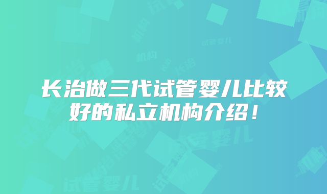 长治做三代试管婴儿比较好的私立机构介绍!