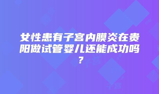 女性患有子宫内膜炎在贵阳做试管婴儿还能成功吗？