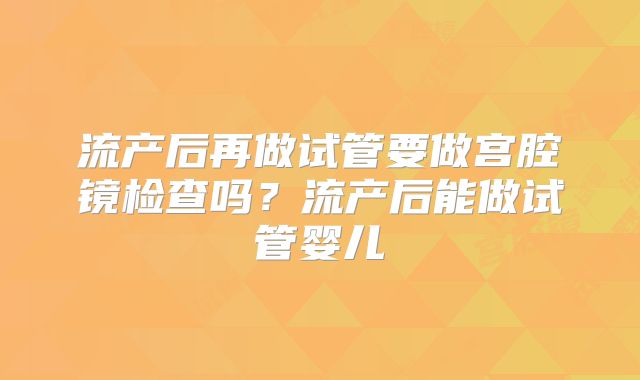 流产后再做试管要做宫腔镜检查吗？流产后能做试管婴儿