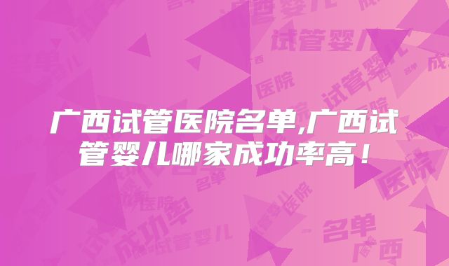广西试管医院名单,广西试管婴儿哪家成功率高！