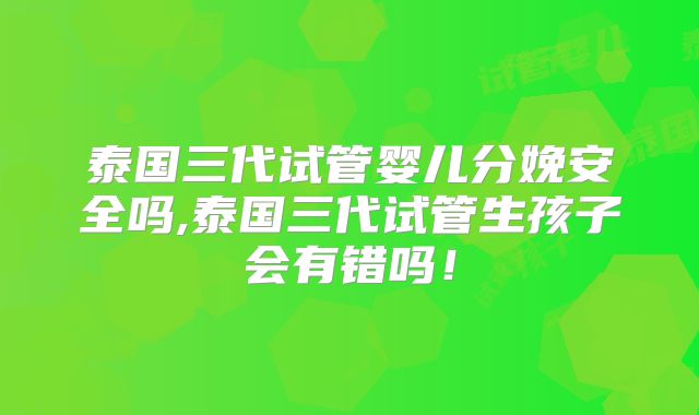 泰国三代试管婴儿分娩安全吗,泰国三代试管生孩子会有错吗！