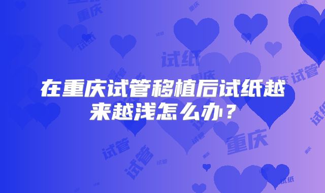 在重庆试管移植后试纸越来越浅怎么办？
