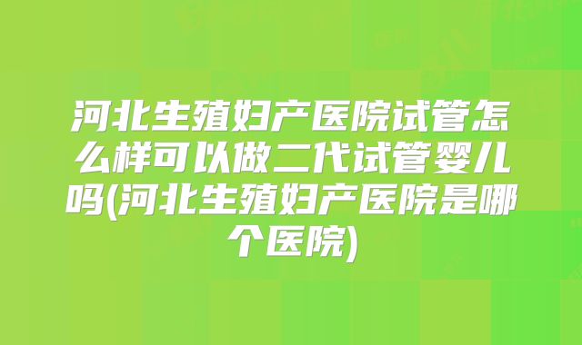 河北生殖妇产医院试管怎么样可以做二代试管婴儿吗(河北生殖妇产医院是哪个医院)