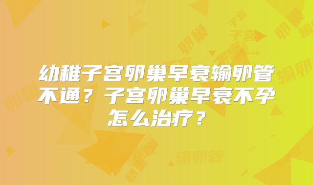 幼稚子宫卵巢早衰输卵管不通？子宫卵巢早衰不孕怎么治疗？
