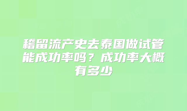 稽留流产史去泰国做试管能成功率吗?成功率大概有多少