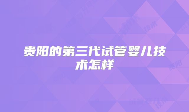 贵阳的第三代试管婴儿技术怎样