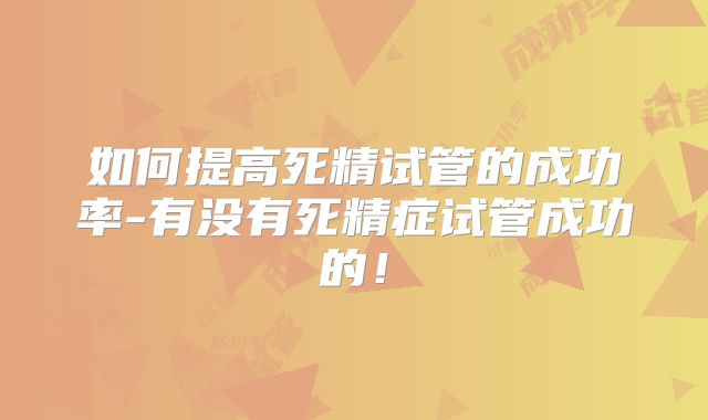 如何提高死精试管的成功率-有没有死精症试管成功的！