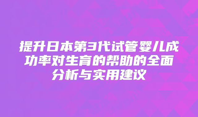 提升日本第3代试管婴儿成功率对生育的帮助的全面分析与实用建议