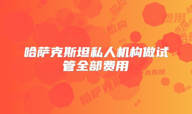 哈萨克斯坦私人机构做试管全部费用