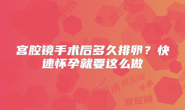 宫腔镜手术后多久排卵？快速怀孕就要这么做