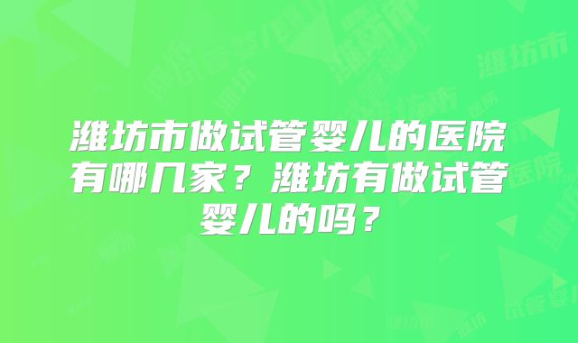 潍坊市做试管婴儿的医院有哪几家？潍坊有做试管婴儿的吗？