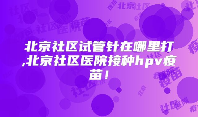 北京社区试管针在哪里打,北京社区医院接种hpv疫苗！