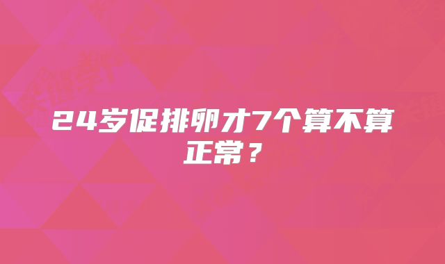 24岁促排卵才7个算不算正常?