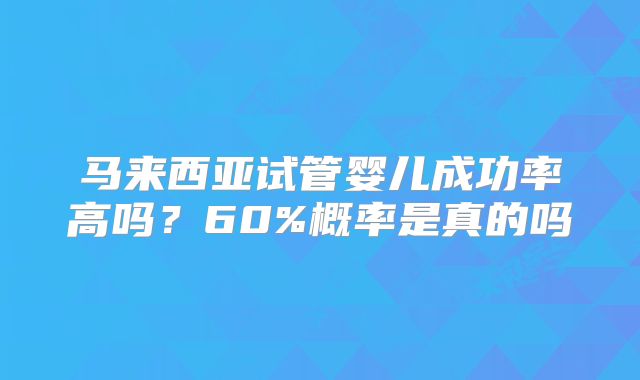 马来西亚试管婴儿成功率高吗？60%概率是真的吗