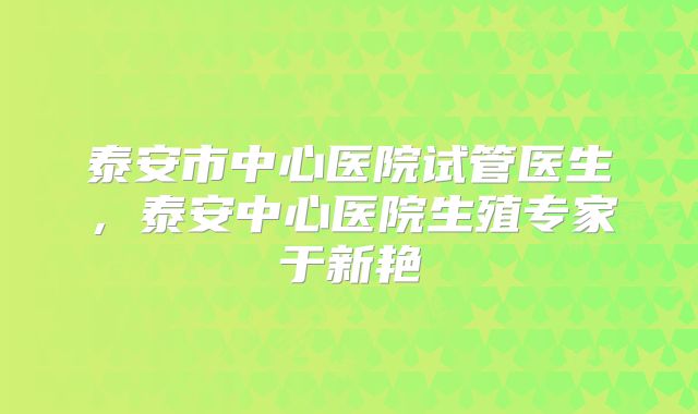 泰安市中心医院试管医生,泰安中心医院生殖专家于新艳