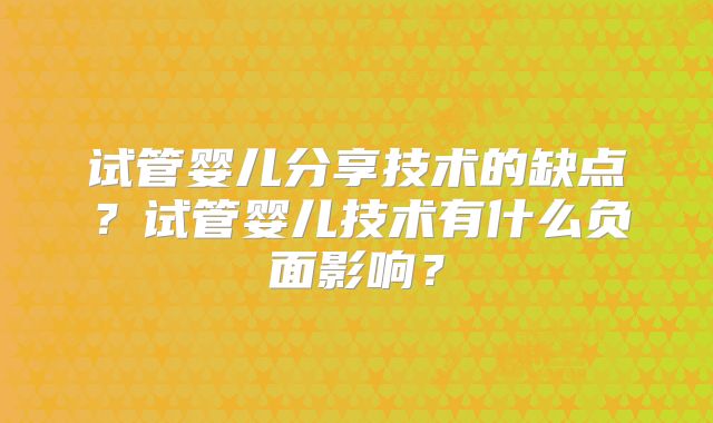 试管婴儿分享技术的缺点？试管婴儿技术有什么负面影响？