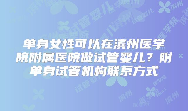 单身女性可以在滨州医学院附属医院做试管婴儿？附单身试管机构联系方式