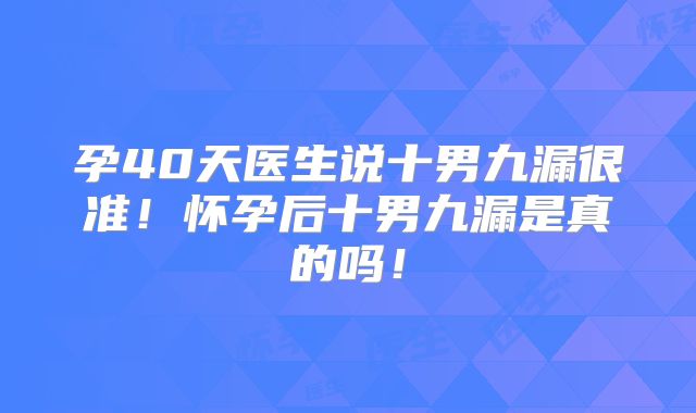 孕40天医生说十男九漏很准！怀孕后十男九漏是真的吗！