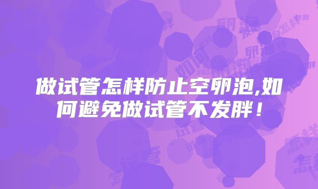 做试管怎样防止空卵泡,如何避免做试管不发胖!