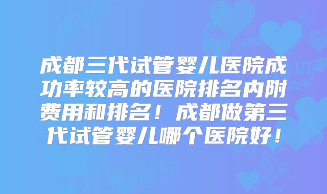 成都三代试管婴儿医院成功率较高的医院排名内附费用和排名！成都做第三代试管婴儿哪个医院好！