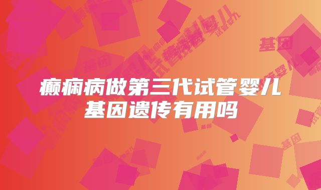 癫痫病做第三代试管婴儿基因遗传有用吗
